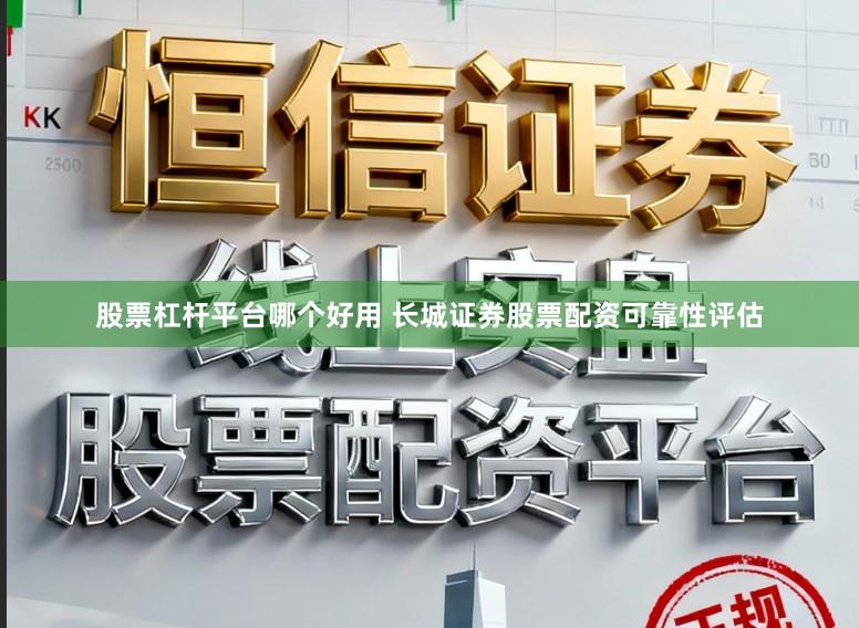 股票杠杆平台哪个好用 长城证券股票配资可靠性评估