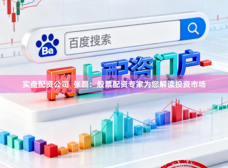 实盘配资公司  张磊：股票配资专家为您解读投资市场