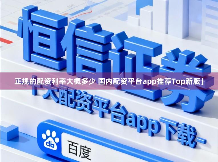 正规的配资利率大概多少 国内配资平台app推荐Top新版】