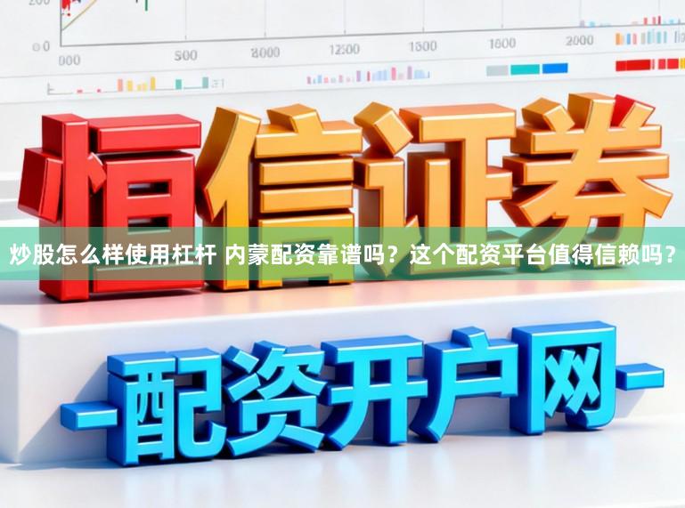 炒股怎么样使用杠杆 内蒙配资靠谱吗？这个配资平台值得信赖吗？