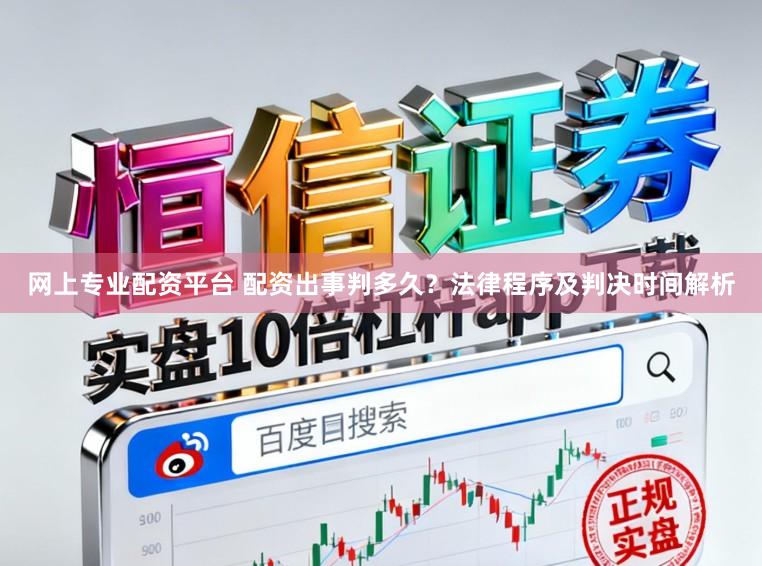 网上专业配资平台 配资出事判多久？法律程序及判决时间解析