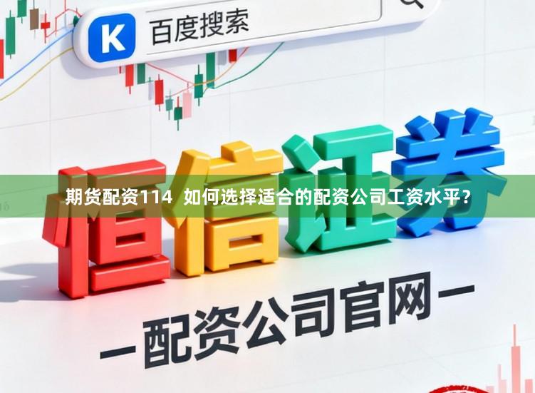 期货配资114  如何选择适合的配资公司工资水平？