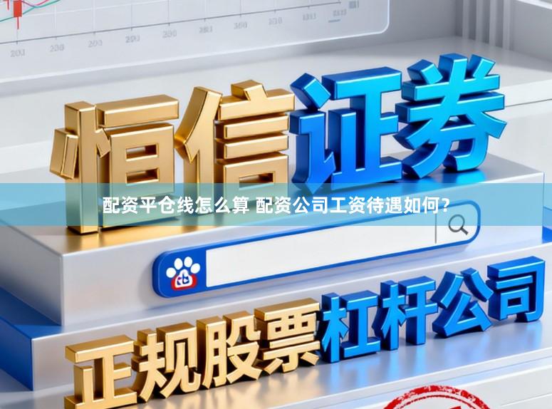 配资平仓线怎么算 配资公司工资待遇如何？