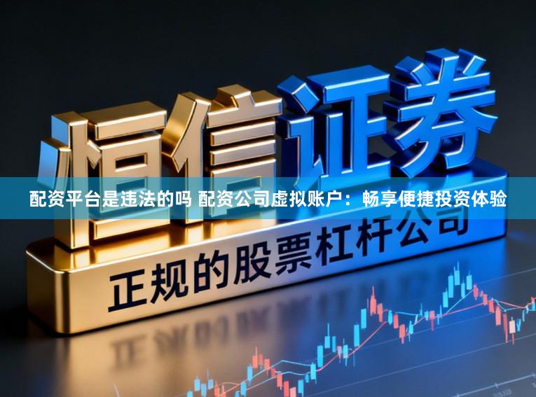 配资平台是违法的吗 配资公司虚拟账户：畅享便捷投资体验