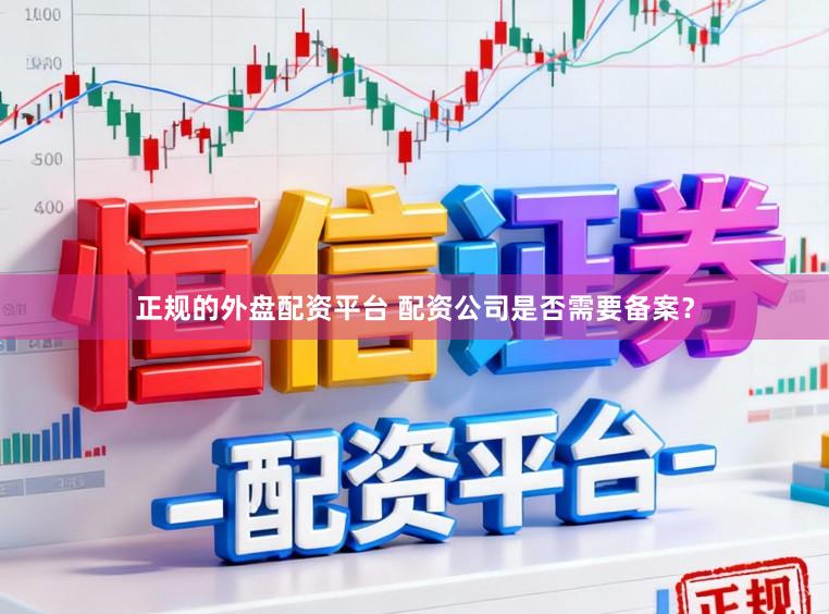 正规的外盘配资平台 配资公司是否需要备案？
