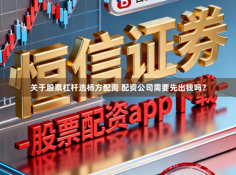关于股票杠杆选杨方配资 配资公司需要先出钱吗？
