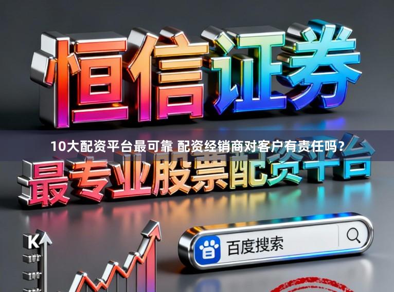 10大配资平台最可靠 配资经销商对客户有责任吗？