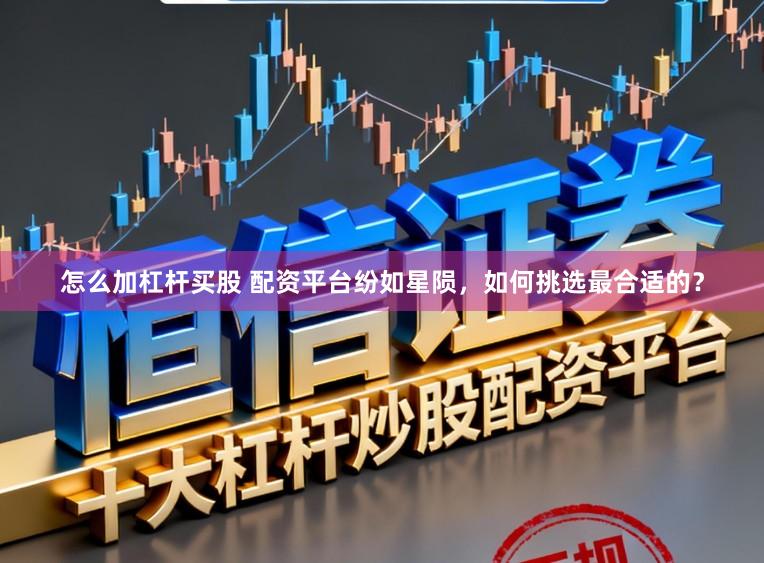 怎么加杠杆买股 配资平台纷如星陨,如何挑选最合适的?