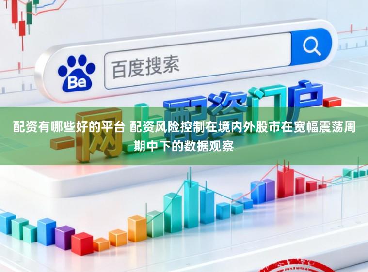 配资有哪些好的平台 配资风险控制在境内外股市在宽幅震荡周期中下的数据观察
