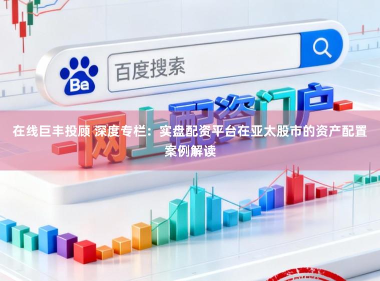 在线巨丰投顾 深度专栏：实盘配资平台在亚太股市的资产配置案例解读