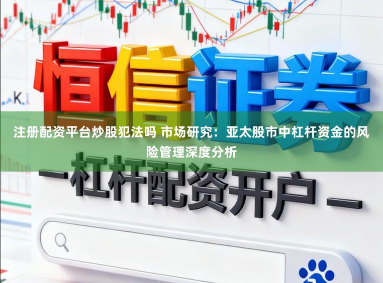 注册配资平台炒股犯法吗 市场研究：亚太股市中杠杆资金的风险管理深度分析