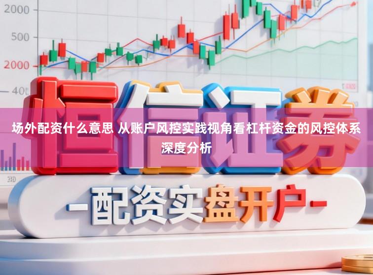 场外配资什么意思 从账户风控实践视角看杠杆资金的风控体系深度分析