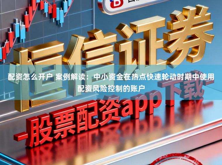 配资怎么开户 案例解读：中小资金在热点快速轮动时期中使用配资风险控制的账户