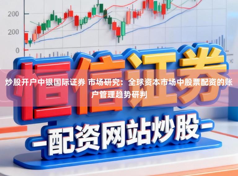 炒股开户中银国际证券 市场研究：全球资本市场中股票配资的账户管理趋势研判