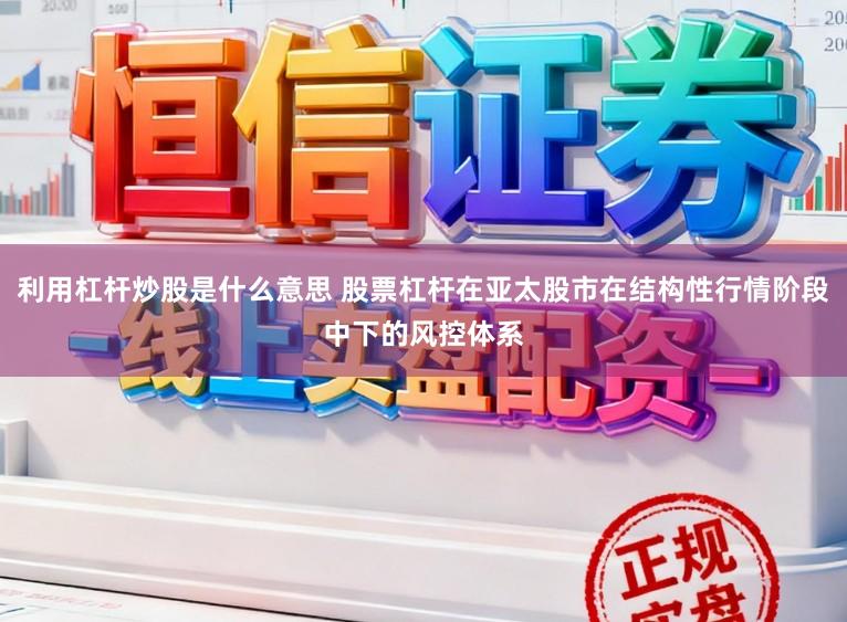 利用杠杆炒股是什么意思 股票杠杆在亚太股市在结构性行情阶段中下的风控体系