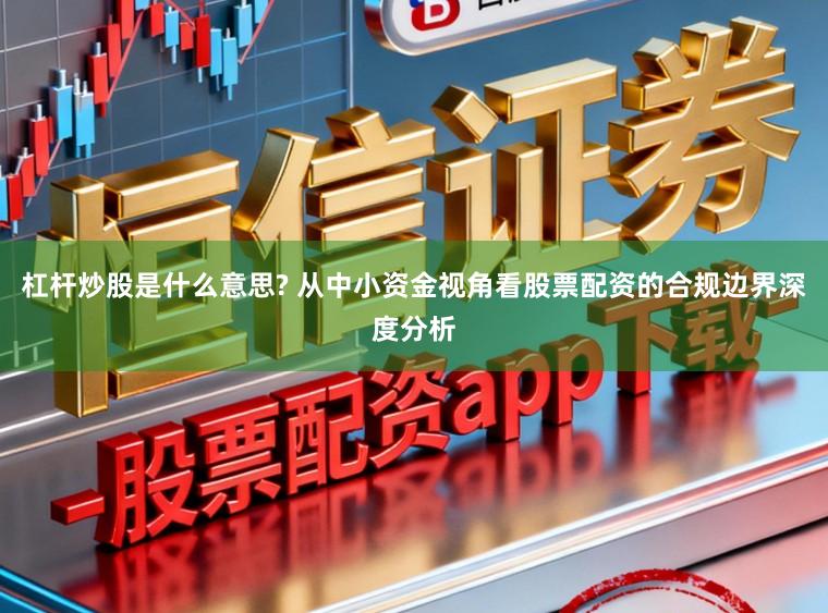 杠杆炒股是什么意思? 从中小资金视角看股票配资的合规边界深度分析