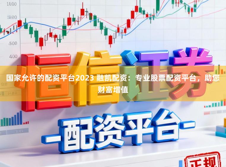 国家允许的配资平台2023 融凯配资：专业股票配资平台，助您财富增值