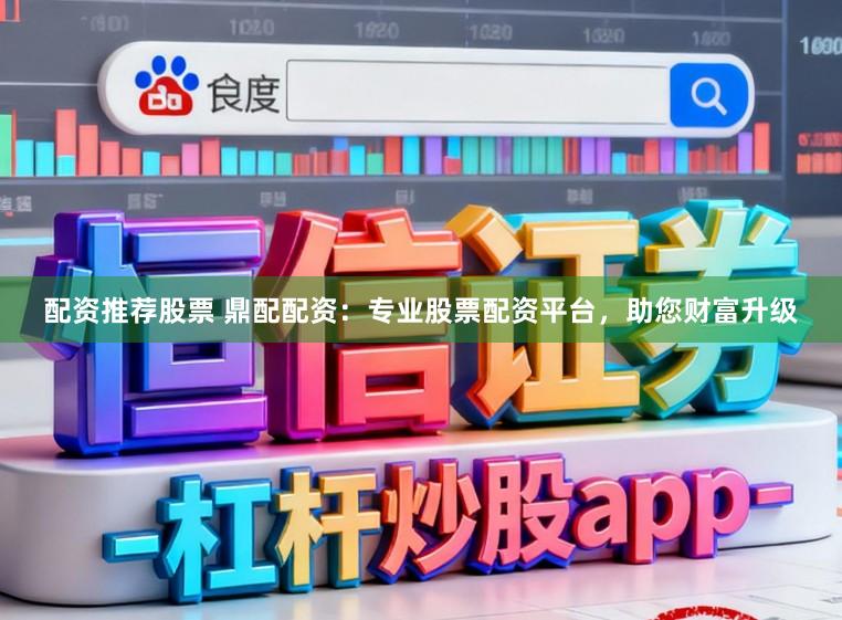 配资推荐股票 鼎配配资：专业股票配资平台，助您财富升级