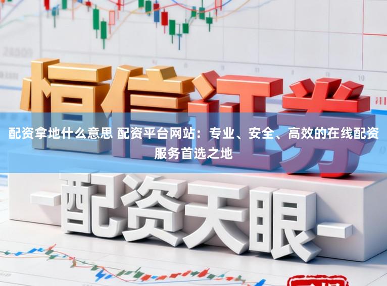 配资拿地什么意思 配资平台网站：专业、安全、高效的在线配资服务首选之地