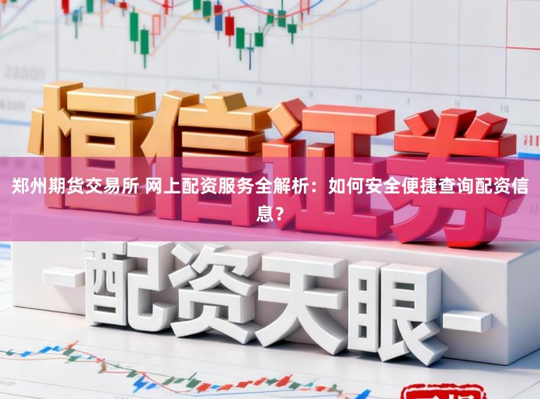郑州期货交易所 网上配资服务全解析:如何安全便捷查询配资信息?