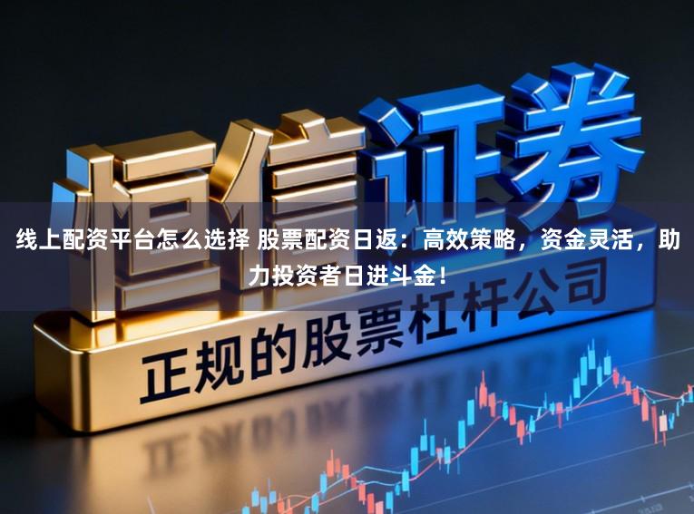 线上配资平台怎么选择 股票配资日返：高效策略，资金灵活，助力投资者日进斗金！