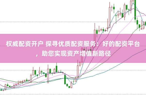权威配资开户 探寻优质配资服务：好的配资平台，助您实现资产增值新路径