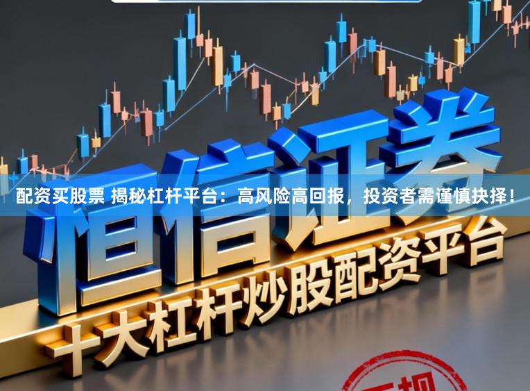 配资买股票 揭秘杠杆平台：高风险高回报，投资者需谨慎抉择！