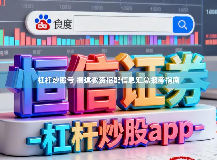 杠杆炒股亏 福建教资招配信息汇总报考指南