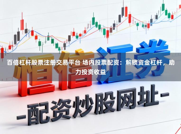 百倍杠杆股票注册交易平台 场内股票配资：解锁资金杠杆，助力投资收益